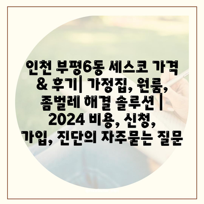 인천 부평6동 세스코 가격 & 후기| 가정집, 원룸, 좀벌레 해결 솔루션 | 2024 비용, 신청, 가입, 진단