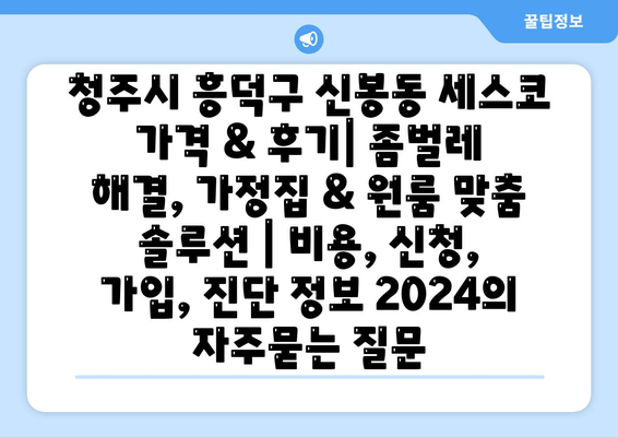 청주시 흥덕구 신봉동 세스코 가격 & 후기| 좀벌레 해결, 가정집 & 원룸 맞춤 솔루션 | 비용, 신청, 가입, 진단 정보 2024