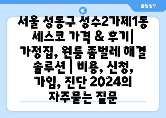 서울 성동구 성수2가제1동 세스코 가격 & 후기| 가정집, 원룸 좀벌레 해결 솔루션 | 비용, 신청, 가입, 진단 2024