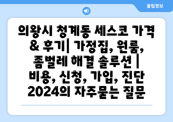 의왕시 청계동 세스코 가격 & 후기| 가정집, 원룸, 좀벌레 해결 솔루션 | 비용, 신청, 가입, 진단 2024