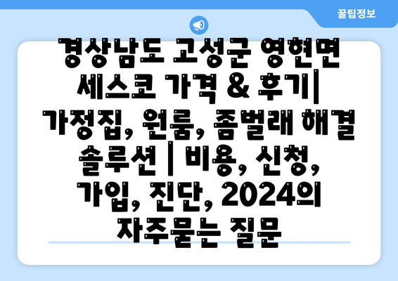 경상남도 고성군 영현면 세스코 가격 & 후기| 가정집, 원룸, 좀벌래 해결 솔루션 | 비용, 신청, 가입, 진단, 2024