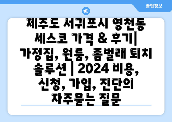 제주도 서귀포시 영천동 세스코 가격 & 후기| 가정집, 원룸, 좀벌래 퇴치 솔루션 | 2024 비용, 신청, 가입, 진단