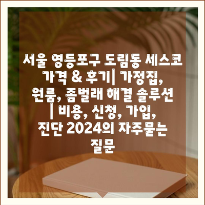 서울 영등포구 도림동 세스코 가격 & 후기| 가정집, 원룸, 좀벌래 해결 솔루션 | 비용, 신청, 가입, 진단 2024