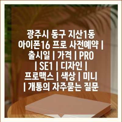 광주시 동구 지산1동 아이폰16 프로 사전예약 | 출시일 | 가격 | PRO | SE1 | 디자인 | 프로맥스 | 색상 | 미니 | 개통