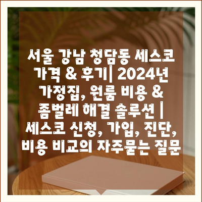 서울 강남 청담동 세스코 가격 & 후기| 2024년 가정집, 원룸 비용 & 좀벌레 해결 솔루션 | 세스코 신청, 가입, 진단, 비용 비교