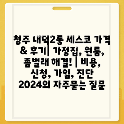 청주 내덕2동 세스코 가격 & 후기| 가정집, 원룸, 좀벌래 해결! | 비용, 신청, 가입, 진단 2024