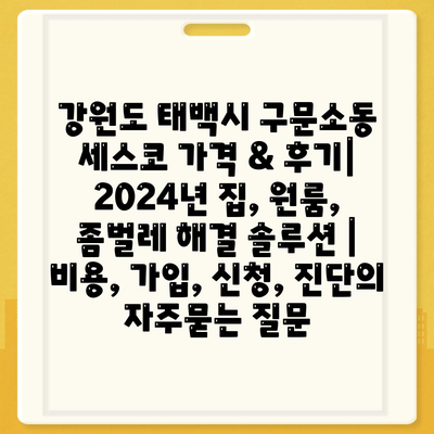 강원도 태백시 구문소동 세스코 가격 & 후기| 2024년 집, 원룸, 좀벌레 해결 솔루션 | 비용, 가입, 신청, 진단