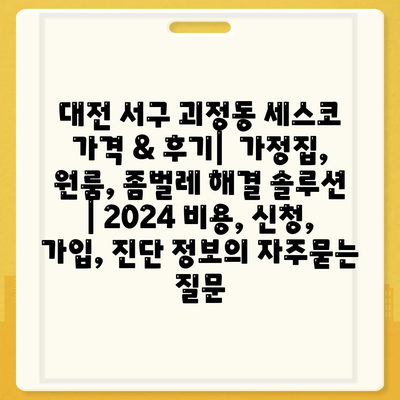 대전 서구 괴정동 세스코 가격 & 후기|  가정집, 원룸, 좀벌레 해결 솔루션 | 2024 비용, 신청, 가입, 진단 정보