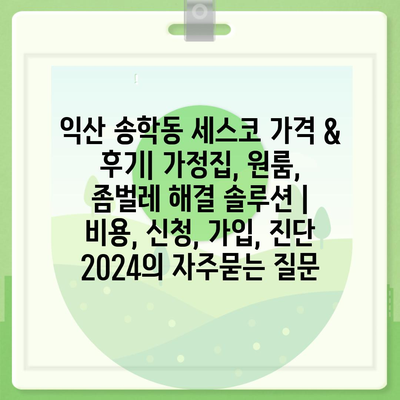 익산 송학동 세스코 가격 & 후기| 가정집, 원룸, 좀벌레 해결 솔루션 | 비용, 신청, 가입, 진단 2024