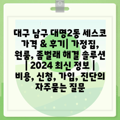 대구 남구 대명2동 세스코 가격 & 후기| 가정집, 원룸, 좀벌래 해결 솔루션 | 2024 최신 정보 | 비용, 신청, 가입, 진단