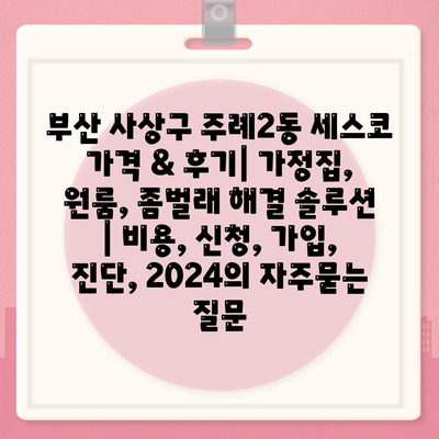 부산 사상구 주례2동 세스코 가격 & 후기| 가정집, 원룸, 좀벌래 해결 솔루션 | 비용, 신청, 가입, 진단, 2024