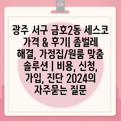 광주 서구 금호2동 세스코 가격 & 후기| 좀벌레 해결, 가정집/원룸 맞춤 솔루션 | 비용, 신청, 가입, 진단 2024