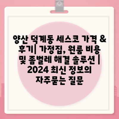 양산 덕계동 세스코 가격 & 후기| 가정집, 원룸 비용 및 좀벌레 해결 솔루션 | 2024 최신 정보