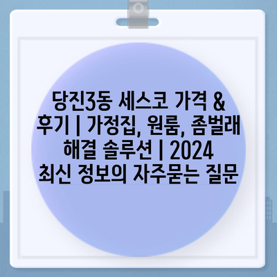 당진3동 세스코 가격 & 후기｜가정집, 원룸, 좀벌래 해결 솔루션 | 2024 최신 정보