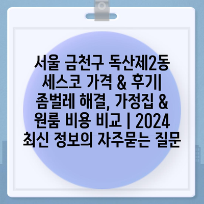 서울 금천구 독산제2동 세스코 가격 & 후기| 좀벌레 해결, 가정집 & 원룸 비용 비교 | 2024 최신 정보