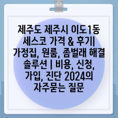 제주도 제주시 이도1동 세스코 가격 & 후기| 가정집, 원룸, 좀벌래 해결 솔루션 | 비용, 신청, 가입, 진단 2024