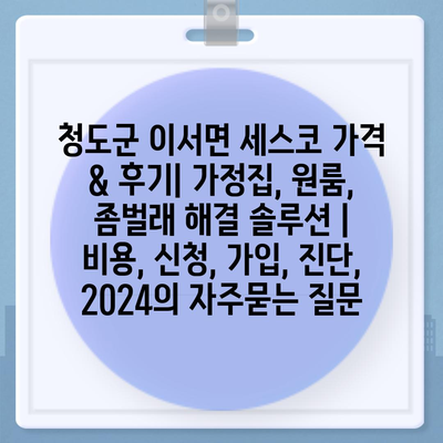 청도군 이서면 세스코 가격 & 후기| 가정집, 원룸, 좀벌래 해결 솔루션 | 비용, 신청, 가입, 진단, 2024