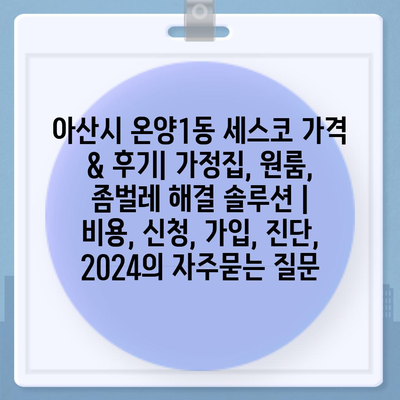 아산시 온양1동 세스코 가격 & 후기| 가정집, 원룸, 좀벌레 해결 솔루션 | 비용, 신청, 가입, 진단, 2024