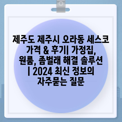 제주도 제주시 오라동 세스코 가격 & 후기| 가정집, 원룸, 좀벌래 해결 솔루션 | 2024 최신 정보