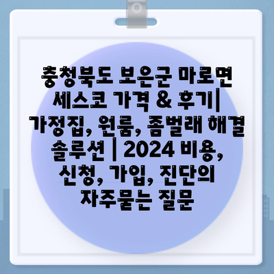 충청북도 보은군 마로면 세스코 가격 & 후기| 가정집, 원룸, 좀벌래 해결 솔루션 | 2024 비용, 신청, 가입, 진단