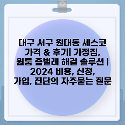 대구 서구 원대동 세스코 가격 & 후기| 가정집, 원룸 좀벌레 해결 솔루션 | 2024 비용, 신청, 가입, 진단