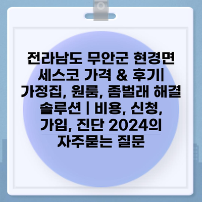 전라남도 무안군 현경면 세스코 가격 & 후기| 가정집, 원룸, 좀벌래 해결 솔루션 | 비용, 신청, 가입, 진단 2024