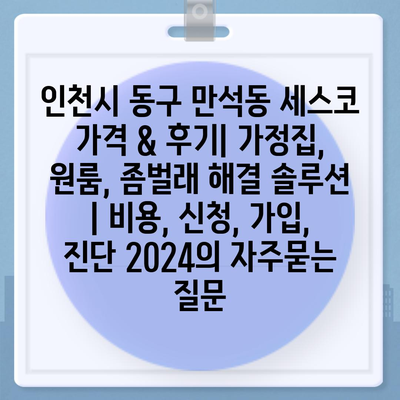 인천시 동구 만석동 세스코 가격 & 후기| 가정집, 원룸, 좀벌래 해결 솔루션 | 비용, 신청, 가입, 진단 2024