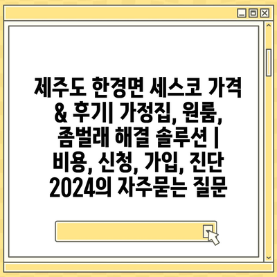 제주도 한경면 세스코 가격 & 후기| 가정집, 원룸, 좀벌래 해결 솔루션 | 비용, 신청, 가입, 진단 2024