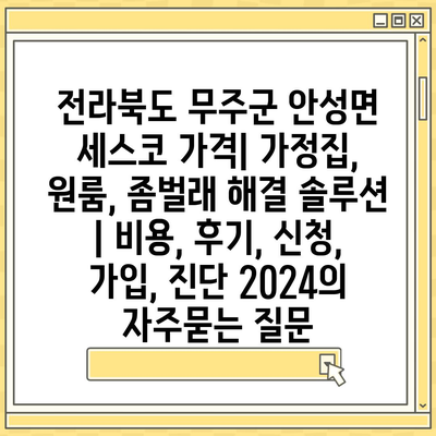 전라북도 무주군 안성면 세스코 가격| 가정집, 원룸, 좀벌래 해결 솔루션 | 비용, 후기, 신청, 가입, 진단 2024