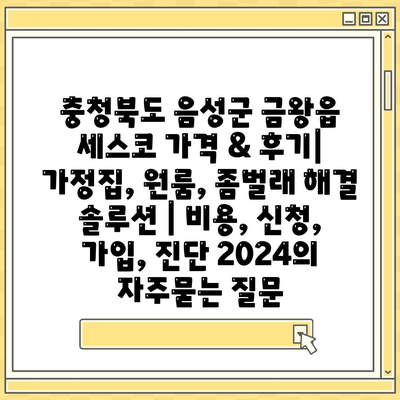 충청북도 음성군 금왕읍 세스코 가격 & 후기| 가정집, 원룸, 좀벌래 해결 솔루션 | 비용, 신청, 가입, 진단 2024