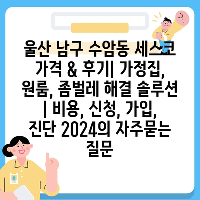 울산 남구 수암동 세스코 가격 & 후기| 가정집, 원룸, 좀벌레 해결 솔루션 | 비용, 신청, 가입, 진단 2024