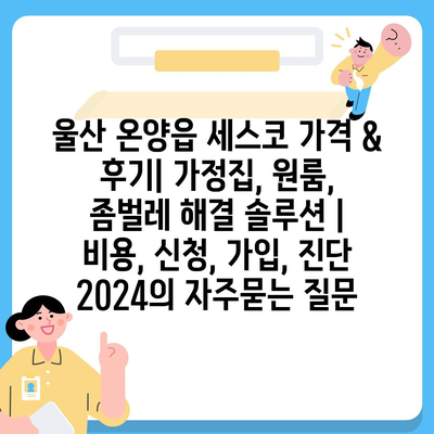 울산 온양읍 세스코 가격 & 후기| 가정집, 원룸, 좀벌레 해결 솔루션 | 비용, 신청, 가입, 진단 2024