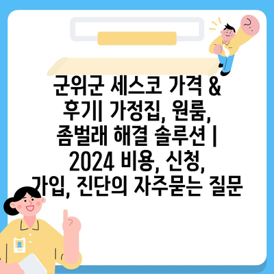 군위군 세스코 가격 & 후기| 가정집, 원룸, 좀벌래 해결 솔루션 | 2024 비용, 신청, 가입, 진단