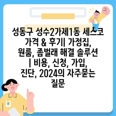 성동구 성수2가제1동 세스코 가격 & 후기| 가정집, 원룸, 좀벌래 해결 솔루션 | 비용, 신청, 가입, 진단, 2024