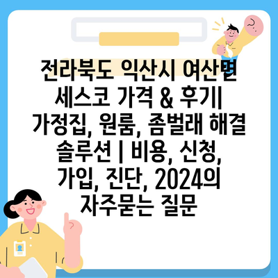 전라북도 익산시 여산면 세스코 가격 & 후기| 가정집, 원룸, 좀벌래 해결 솔루션 | 비용, 신청, 가입, 진단, 2024