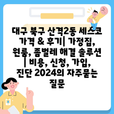 대구 북구 산격2동 세스코 가격 & 후기| 가정집, 원룸, 좀벌레 해결 솔루션 | 비용, 신청, 가입, 진단 2024