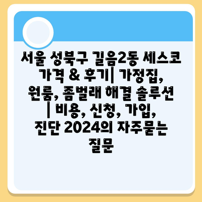 서울 성북구 길음2동 세스코 가격 & 후기| 가정집, 원룸, 좀벌래 해결 솔루션 | 비용, 신청, 가입, 진단 2024