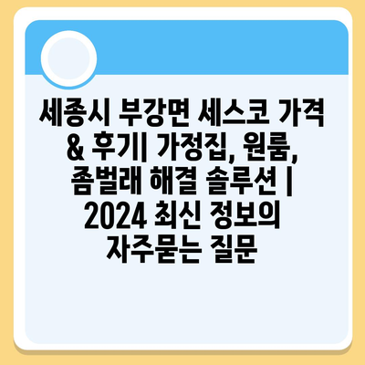 세종시 부강면 세스코 가격 & 후기| 가정집, 원룸, 좀벌래 해결 솔루션 | 2024 최신 정보