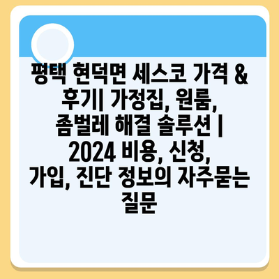 평택 현덕면 세스코 가격 & 후기| 가정집, 원룸, 좀벌레 해결 솔루션 | 2024 비용, 신청, 가입, 진단 정보