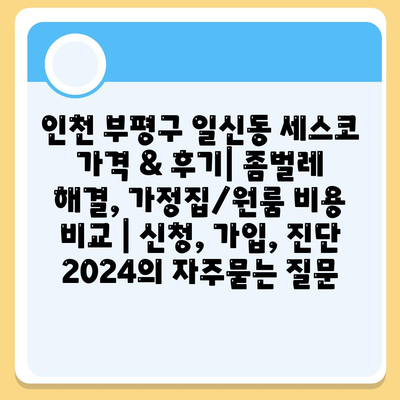 인천 부평구 일신동 세스코 가격 & 후기| 좀벌레 해결, 가정집/원룸 비용 비교 | 신청, 가입, 진단 2024