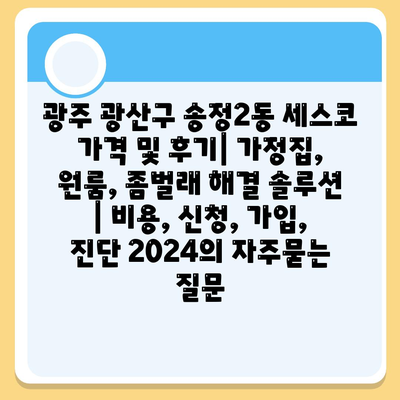 광주 광산구 송정2동 세스코 가격 및 후기| 가정집, 원룸, 좀벌래 해결 솔루션 | 비용, 신청, 가입, 진단 2024