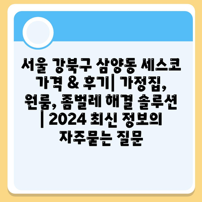 서울 강북구 삼양동 세스코 가격 & 후기| 가정집, 원룸, 좀벌레 해결 솔루션 | 2024 최신 정보