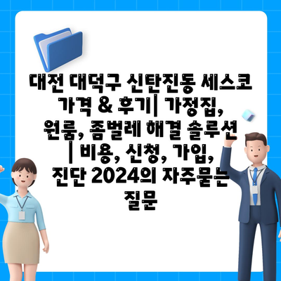 대전 대덕구 신탄진동 세스코 가격 & 후기| 가정집, 원룸, 좀벌레 해결 솔루션 | 비용, 신청, 가입, 진단 2024