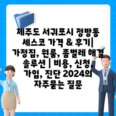 제주도 서귀포시 정방동 세스코 가격 & 후기| 가정집, 원룸, 좀벌레 해결 솔루션 | 비용, 신청, 가입, 진단 2024