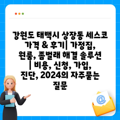 강원도 태백시 상장동 세스코 가격 & 후기| 가정집, 원룸, 좀벌래 해결 솔루션 | 비용, 신청, 가입, 진단, 2024