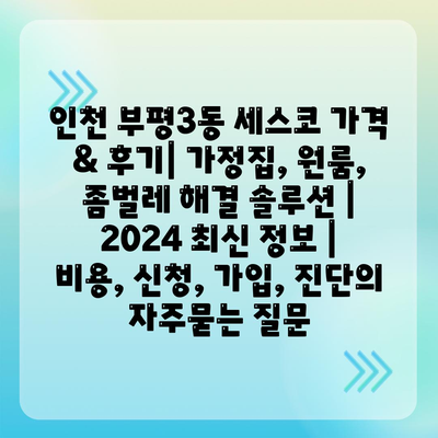 인천 부평3동 세스코 가격 & 후기| 가정집, 원룸, 좀벌레 해결 솔루션 | 2024 최신 정보 | 비용, 신청, 가입, 진단