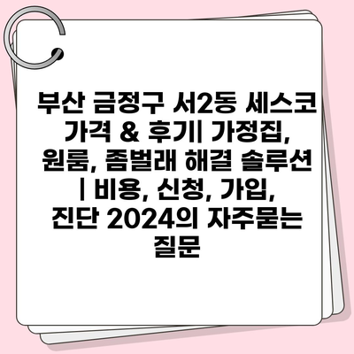 부산 금정구 서2동 세스코 가격 & 후기| 가정집, 원룸, 좀벌래 해결 솔루션 | 비용, 신청, 가입, 진단 2024