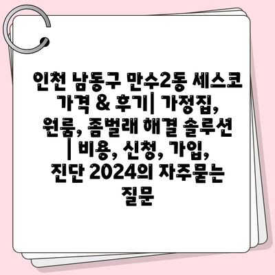 인천 남동구 만수2동 세스코 가격 & 후기| 가정집, 원룸, 좀벌래 해결 솔루션 | 비용, 신청, 가입, 진단 2024