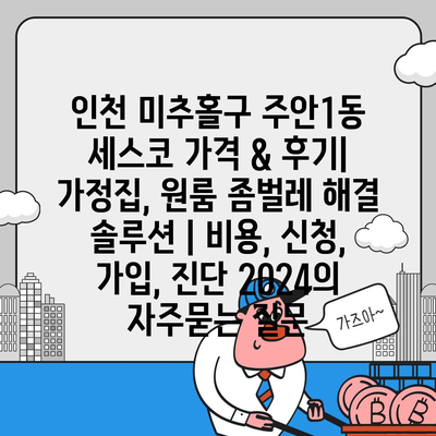 인천 미추홀구 주안1동 세스코 가격 & 후기| 가정집, 원룸 좀벌레 해결 솔루션 | 비용, 신청, 가입, 진단 2024