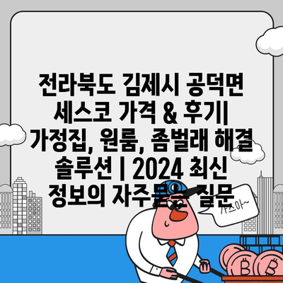 전라북도 김제시 공덕면 세스코 가격 & 후기| 가정집, 원룸, 좀벌래 해결 솔루션 | 2024 최신 정보